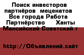 Поиск инвесторов, партнёров, меценатов - Все города Работа » Партнёрство   . Ханты-Мансийский,Советский г.